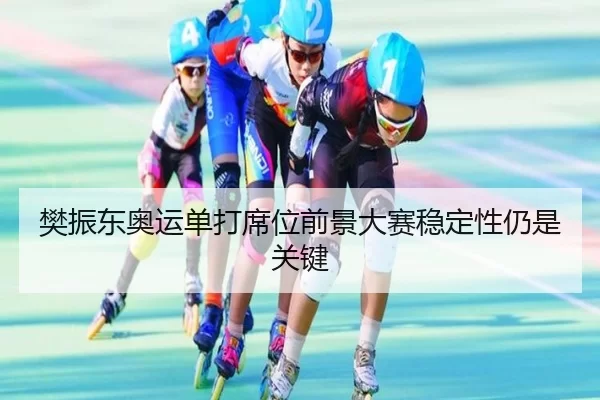樊振东奥运单打席位前景大赛稳定性仍是关键