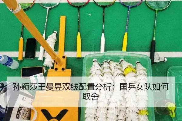 孙颖莎王曼昱双线配置分析:国乒女队如何取舍