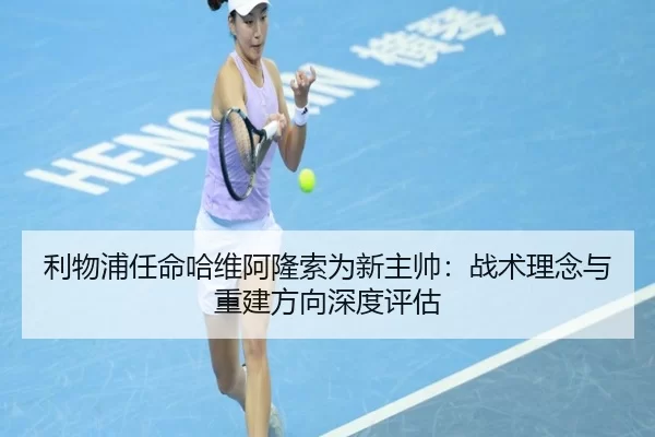利物浦任命哈维阿隆索为新主帅：战术理念与重建方向深度评估