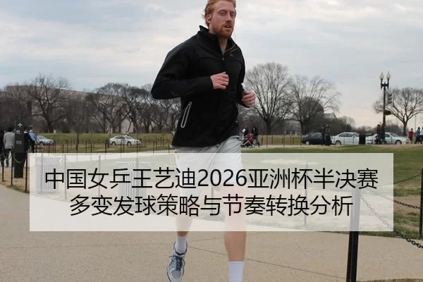 中国女乒王艺迪2026亚洲杯半决赛多变发球策略与节奏转换分析