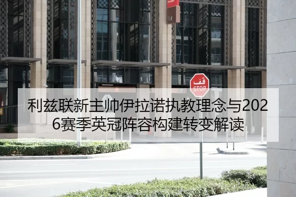 利兹联新主帅伊拉诺执教理念与2026赛季英冠阵容构建转变解读
