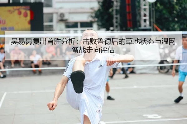 吴易昺复出首胜分析：击败鲁德后的草地状态与温网备战走向评估